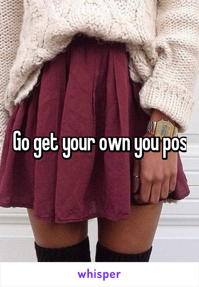 Go get your own you pos