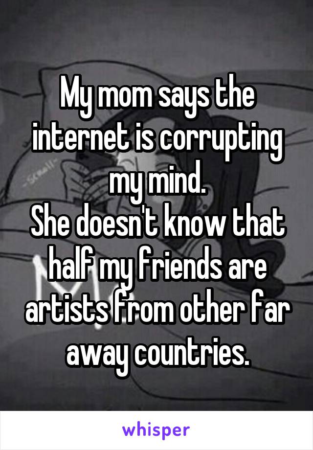 My mom says the internet is corrupting my mind.
She doesn't know that half my friends are artists from other far away countries.