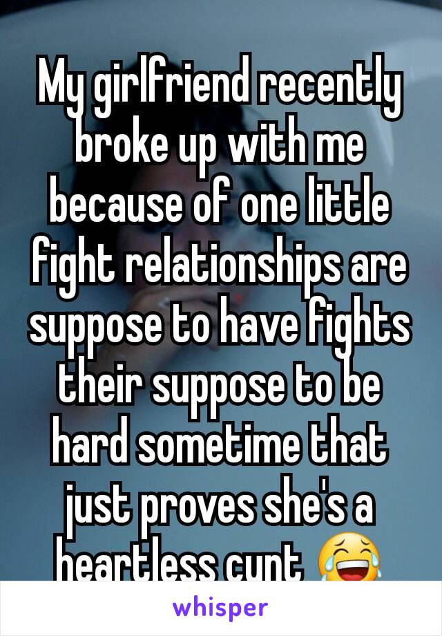 My girlfriend recently broke up with me because of one little fight relationships are suppose to have fights their suppose to be hard sometime that just proves she's a heartless cunt 😂