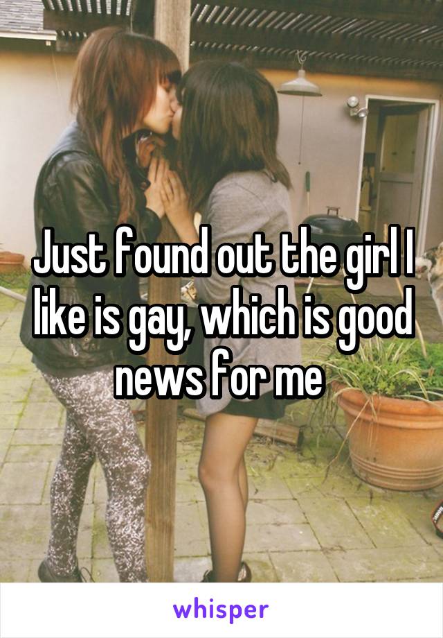 Just found out the girl I like is gay, which is good news for me 