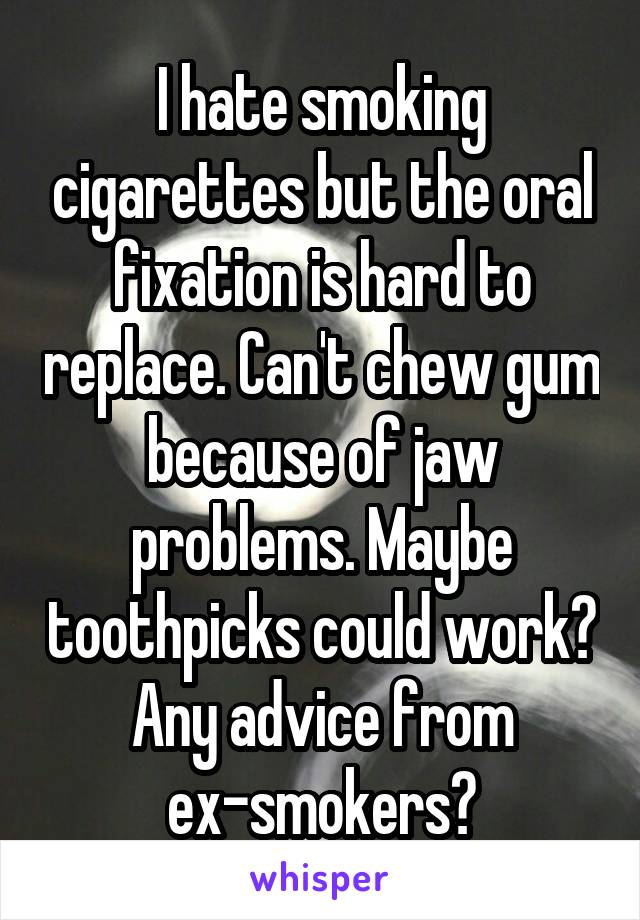 I hate smoking cigarettes but the oral fixation is hard to replace. Can't chew gum because of jaw problems. Maybe toothpicks could work? Any advice from ex-smokers?