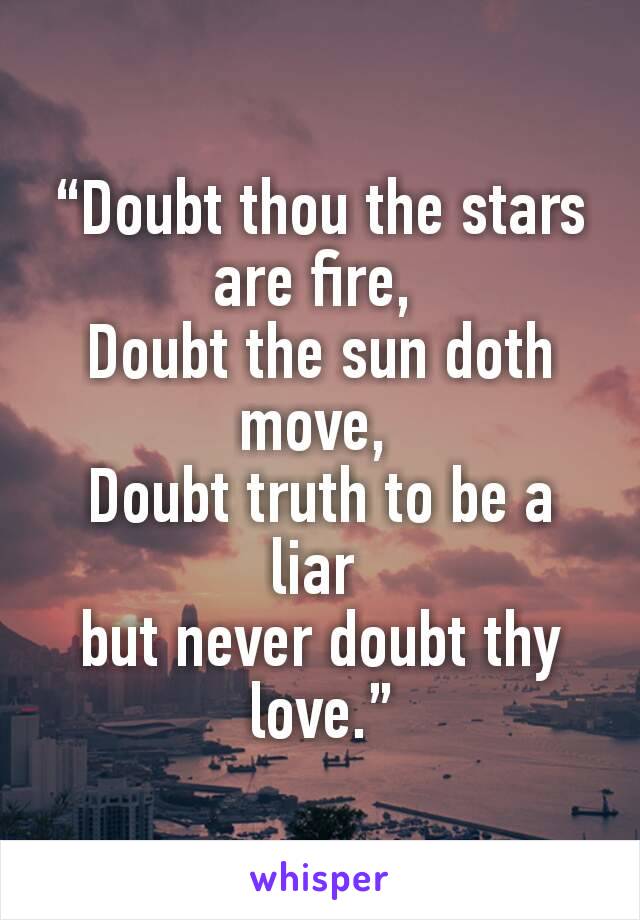 “Doubt thou the stars are fire, 
Doubt the sun doth move, 
Doubt truth to be a liar 
but never doubt thy love.”