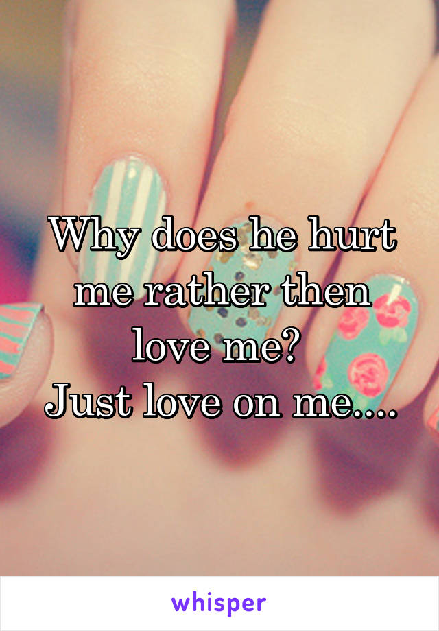 Why does he hurt me rather then love me? 
Just love on me....