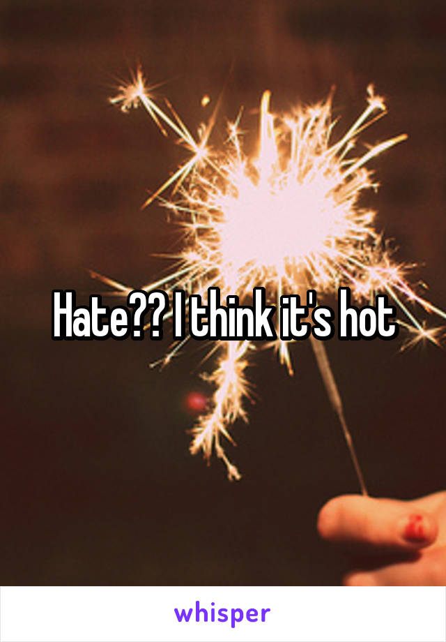 Hate?? I think it's hot