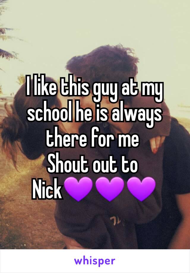 I like this guy at my school he is always there for me 
Shout out to 
Nick💜💜💜