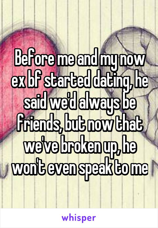 Before me and my now ex bf started dating, he said we'd always be friends, but now that we've broken up, he won't even speak to me