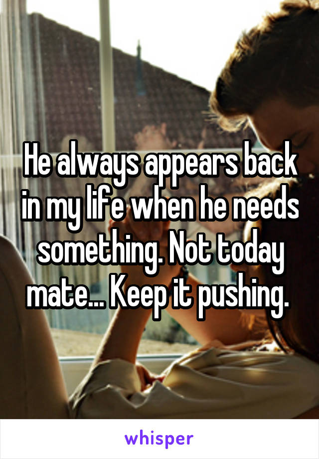 He always appears back in my life when he needs something. Not today mate... Keep it pushing. 