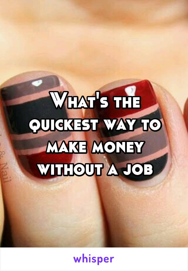 What's the quickest way to make money without a job