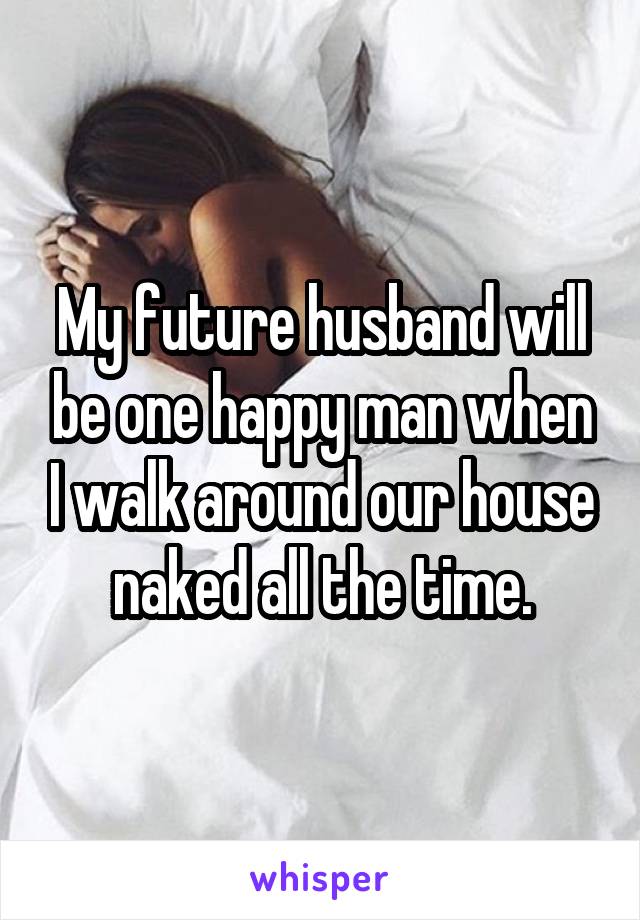 My future husband will be one happy man when I walk around our house naked all the time.