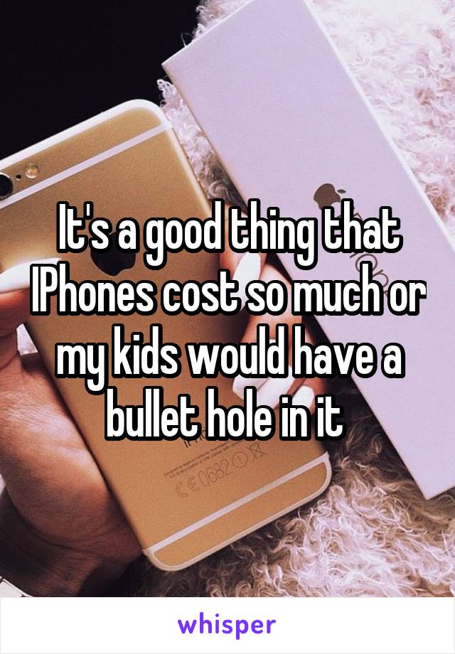 It's a good thing that IPhones cost so much or my kids would have a bullet hole in it 