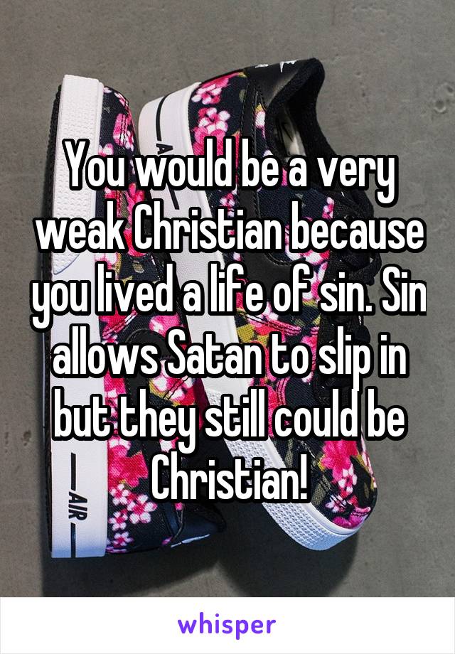 You would be a very weak Christian because you lived a life of sin. Sin allows Satan to slip in but they still could be Christian!
