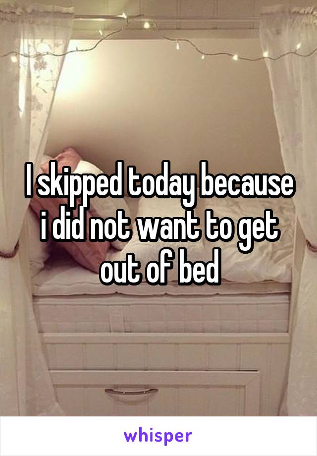 I skipped today because i did not want to get out of bed