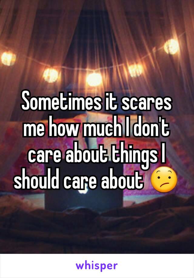 Sometimes it scares me how much I don't care about things I should care about 😕