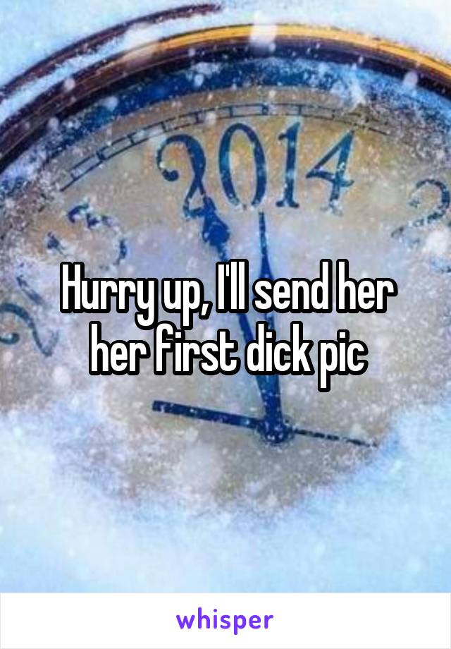 Hurry up, I'll send her her first dick pic