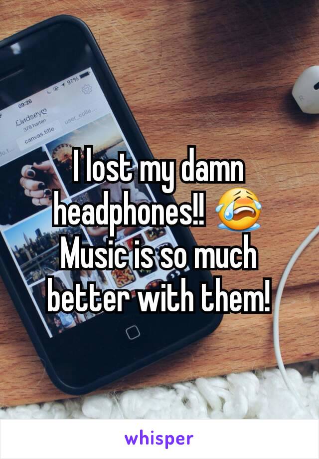 I lost my damn headphones!! 😭 Music is so much better with them!