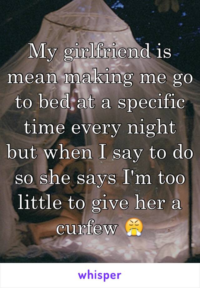 My girlfriend is mean making me go to bed at a specific time every night but when I say to do so she says I'm too little to give her a curfew 😤