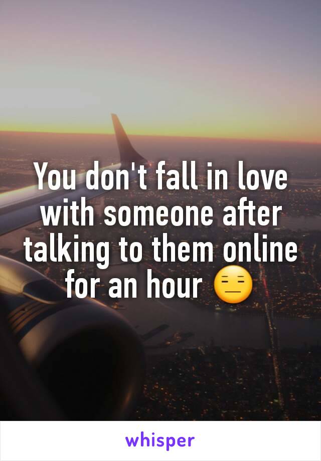 You don't fall in love with someone after talking to them online for an hour 😑