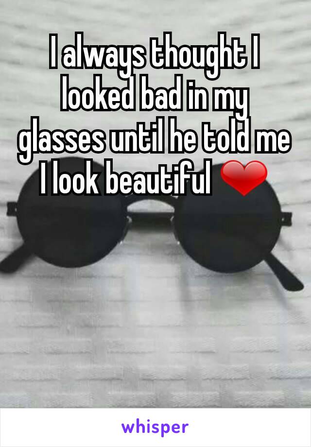 I always thought I looked bad in my glasses until he told me I look beautiful ❤