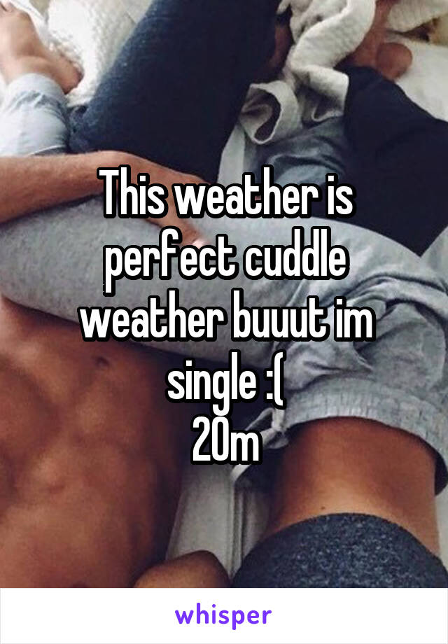 This weather is perfect cuddle weather buuut im single :(
20m