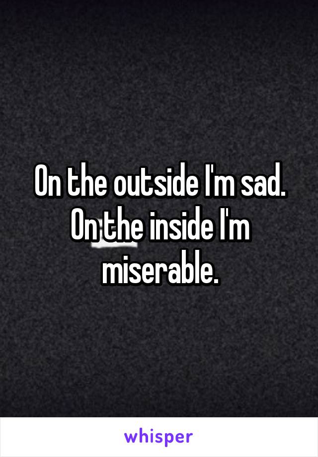 On the outside I'm sad. On the inside I'm miserable.