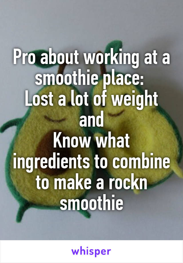 Pro about working at a smoothie place: 
Lost a lot of weight and
Know what ingredients to combine to make a rockn smoothie