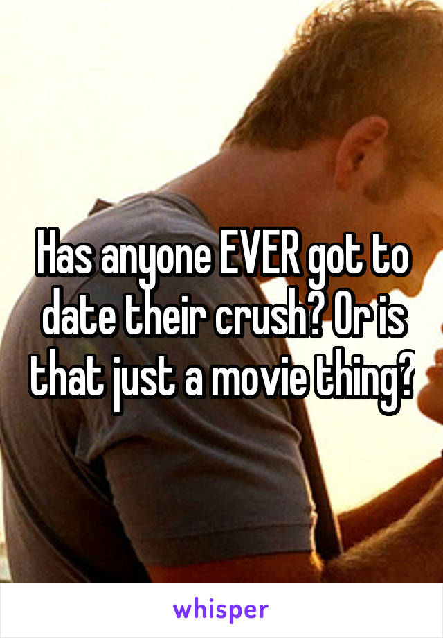 Has anyone EVER got to date their crush? Or is that just a movie thing?