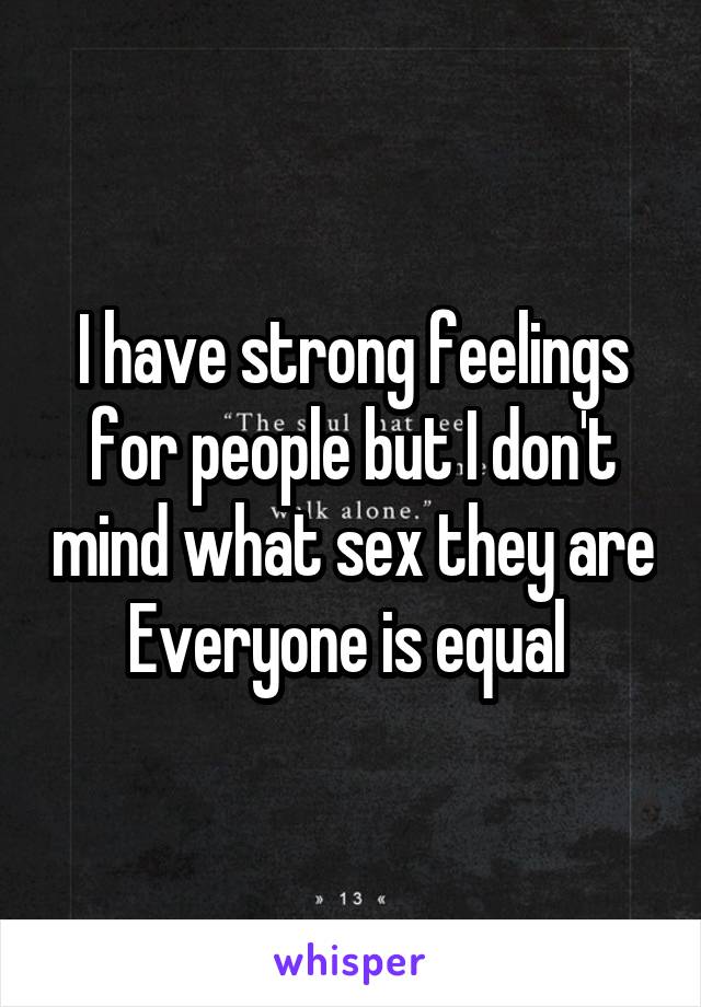 I have strong feelings for people but I don't mind what sex they are
Everyone is equal 