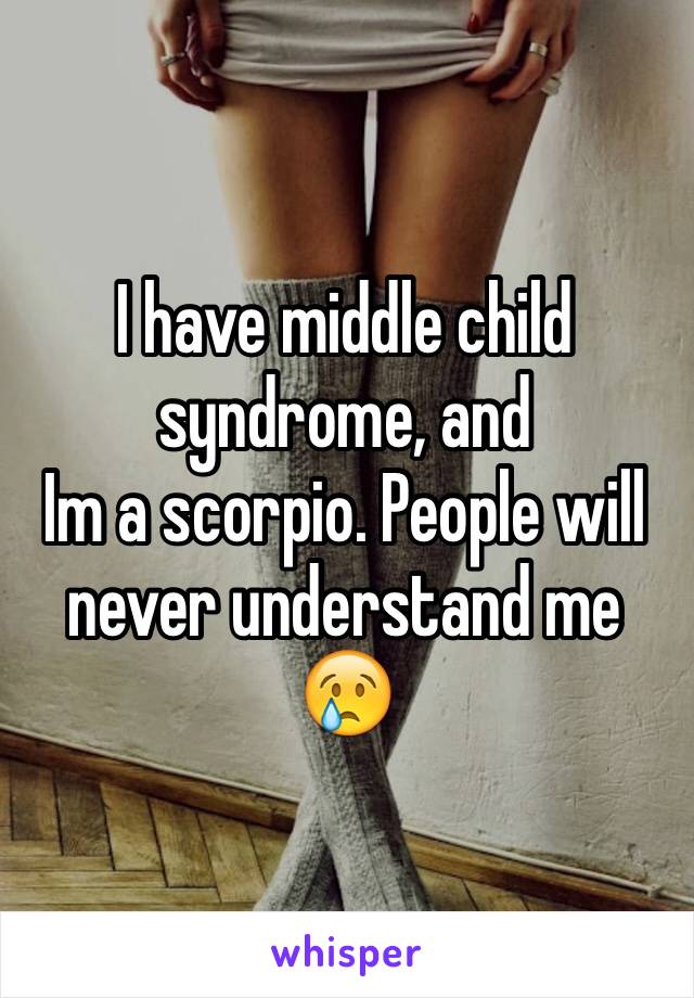 I have middle child syndrome, and
Im a scorpio. People will never understand me 😢