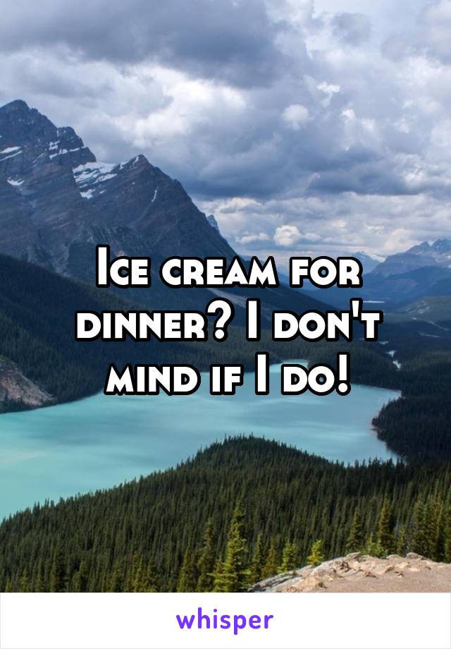 Ice cream for dinner? I don't mind if I do!