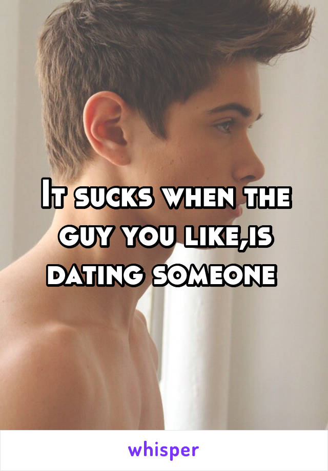 It sucks when the guy you like,is dating someone 