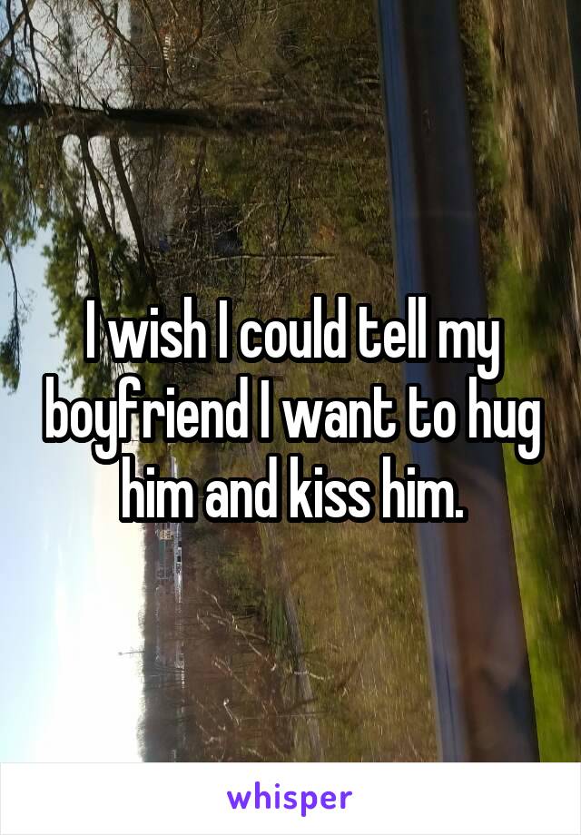 I wish I could tell my boyfriend I want to hug him and kiss him.