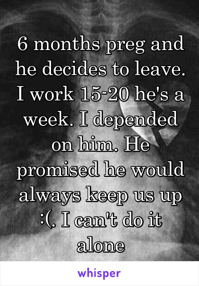 6 months preg and he decides to leave. I work 15-20 he's a week. I depended on him. He promised he would always keep us up :(. I can't do it alone