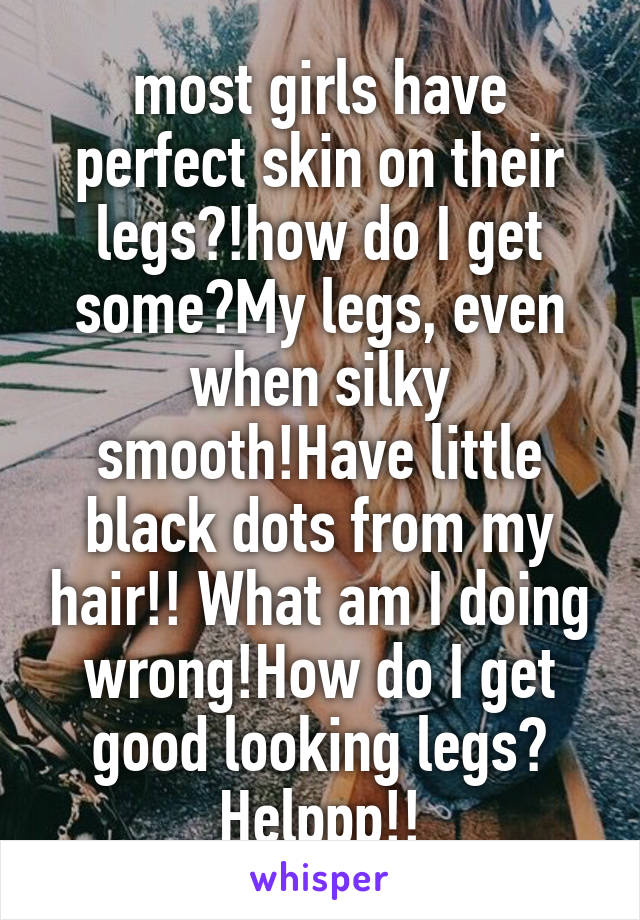 most girls have perfect skin on their legs?!how do I get some?My legs, even when silky smooth!Have little black dots from my hair!! What am I doing wrong!How do I get good looking legs? Helppp!!