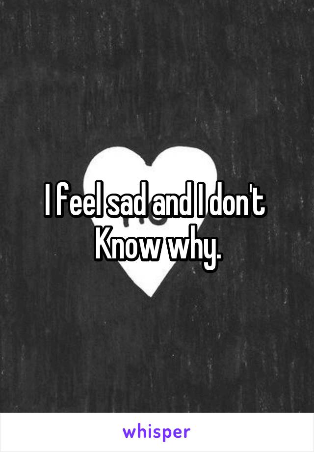 I feel sad and I don't 
Know why.