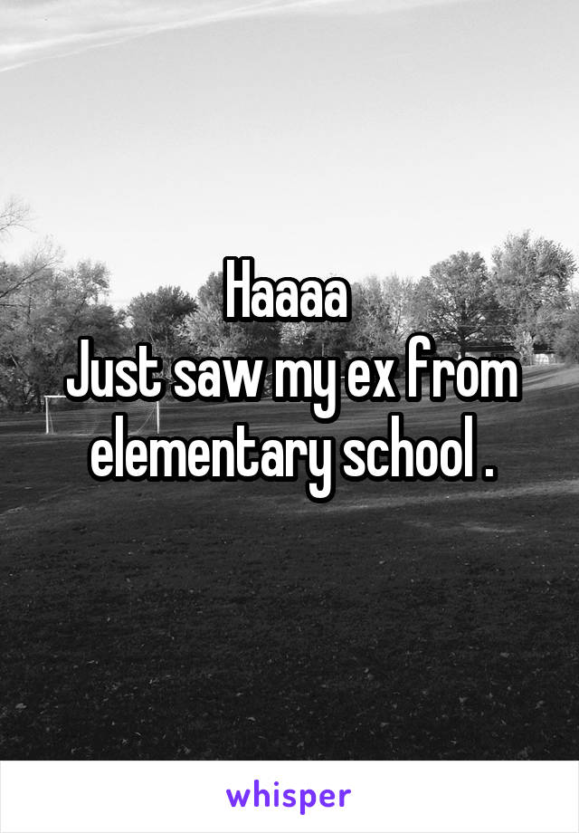 Haaaa 
Just saw my ex from elementary school .
