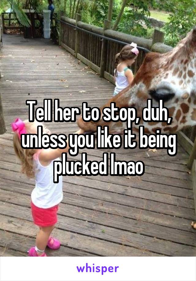 Tell her to stop, duh, unless you like it being plucked lmao