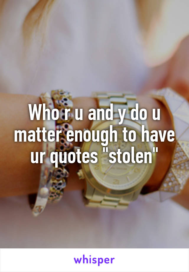 Who r u and y do u matter enough to have ur quotes "stolen"