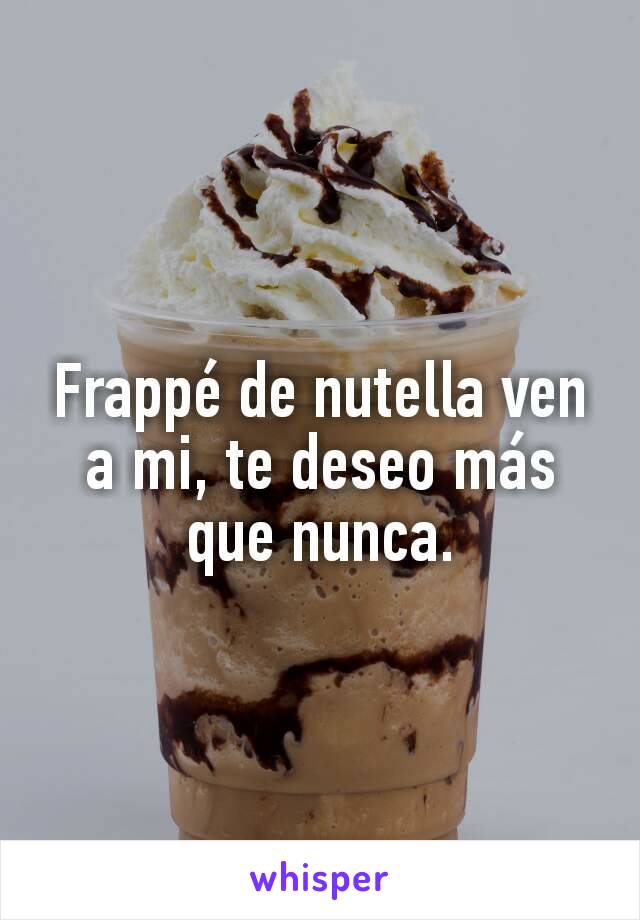 Frappé de nutella ven a mi, te deseo más que nunca.