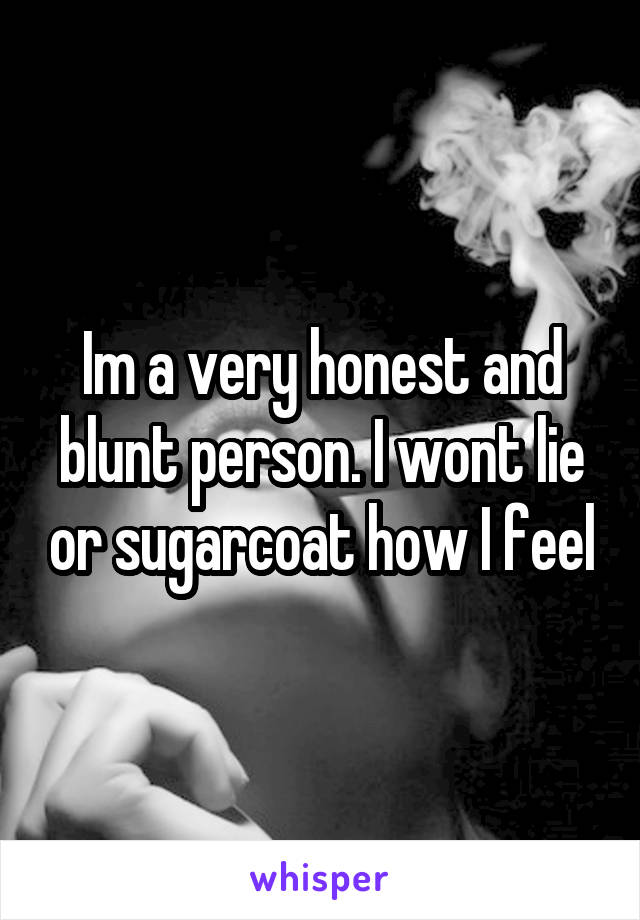 Im a very honest and blunt person. I wont lie or sugarcoat how I feel