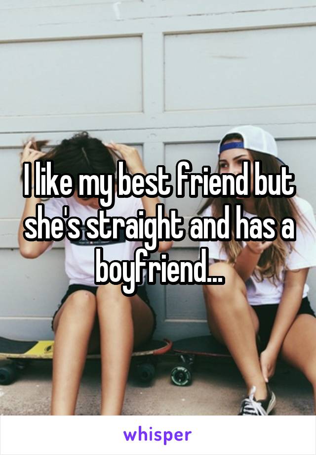 I like my best friend but she's straight and has a boyfriend...