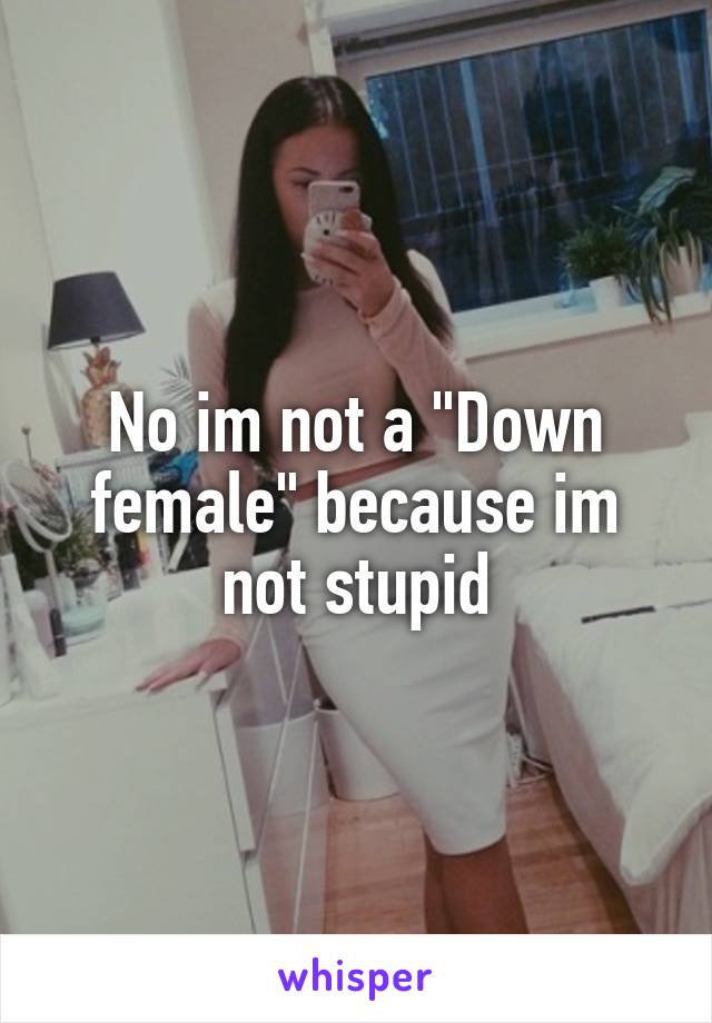 No im not a "Down female" because im not stupid