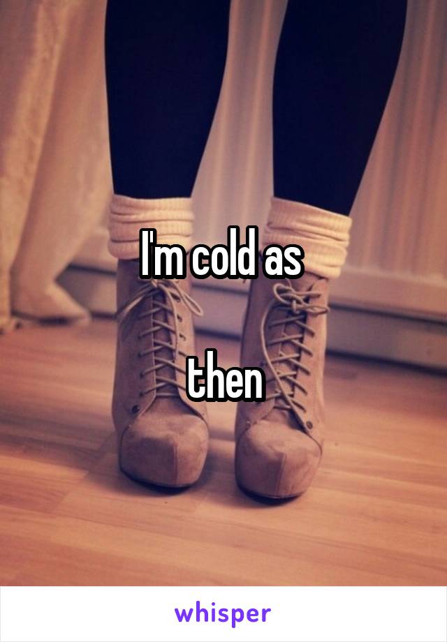 I'm cold as 

then