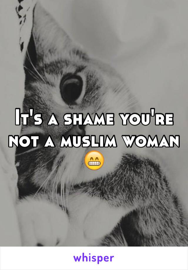 It's a shame you're not a muslim woman 
😁