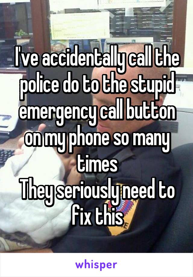 I've accidentally call the police do to the stupid emergency call button on my phone so many times
They seriously need to fix this