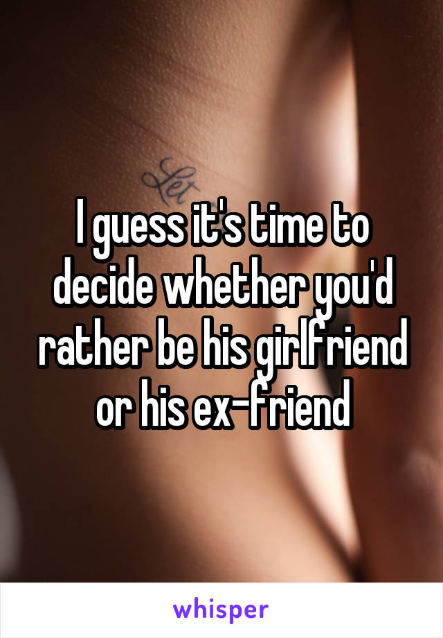 I guess it's time to decide whether you'd rather be his girlfriend or his ex-friend