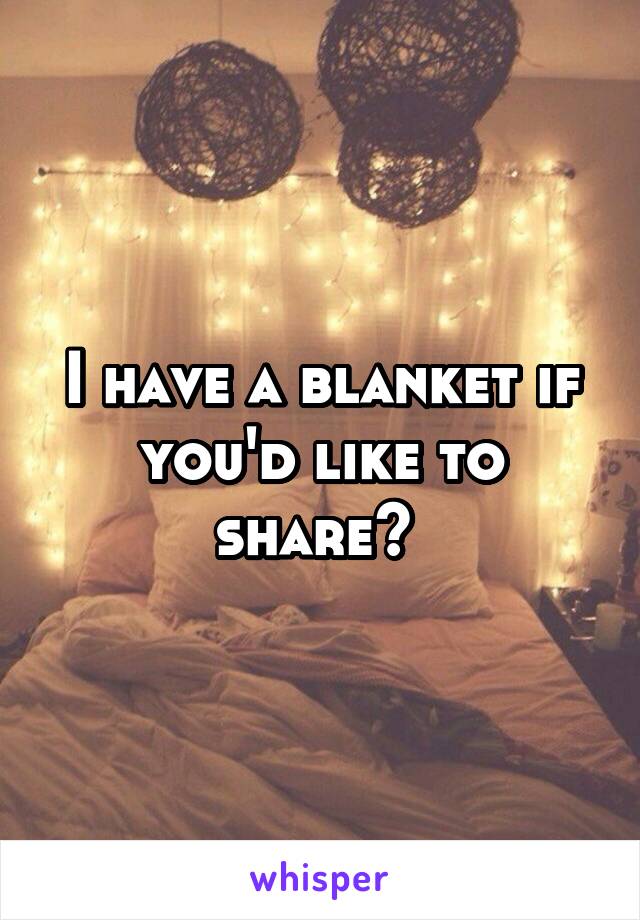 I have a blanket if you'd like to share? 