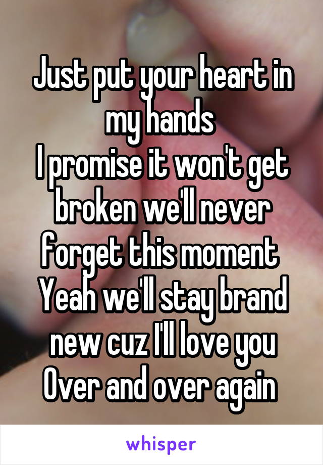 Just put your heart in my hands 
I promise it won't get broken we'll never forget this moment 
Yeah we'll stay brand new cuz I'll love you
Over and over again 