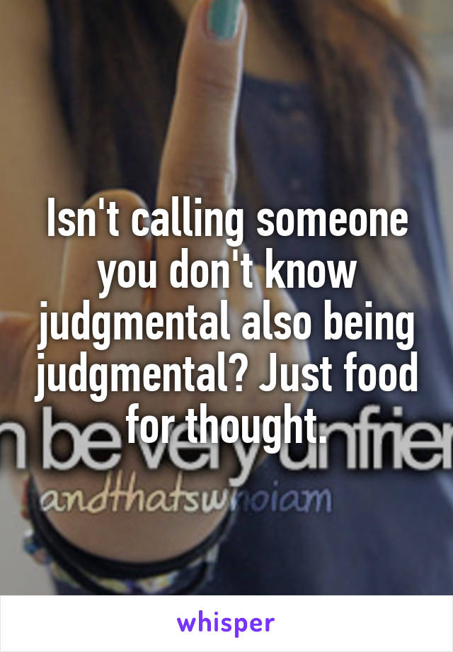 Isn't calling someone you don't know judgmental also being judgmental? Just food for thought.