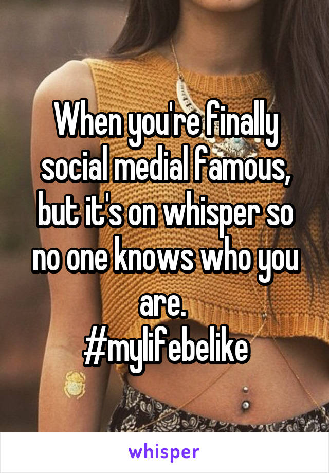 When you're finally social medial famous, but it's on whisper so no one knows who you are. 
#mylifebelike