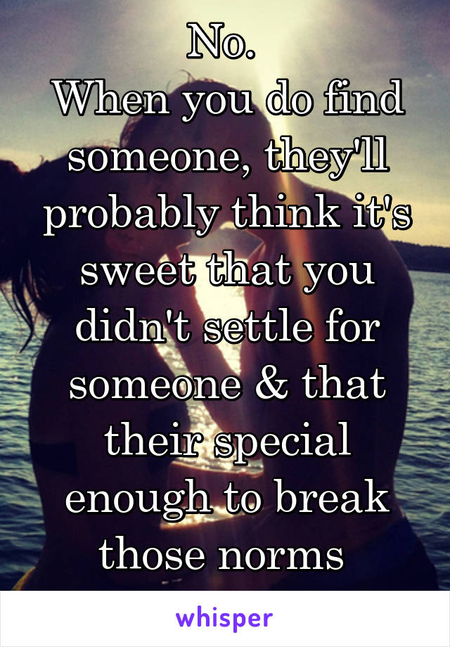 No. 
When you do find someone, they'll probably think it's sweet that you didn't settle for someone & that their special enough to break those norms 
